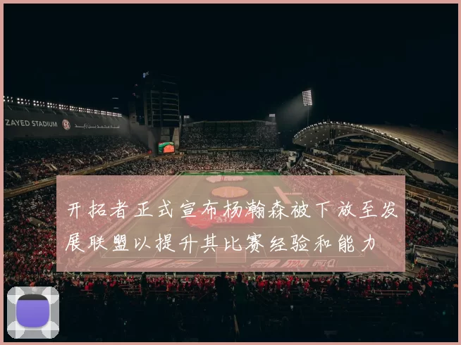 开拓者正式宣布杨瀚森被下放至发展联盟以提升其比赛经验和能力