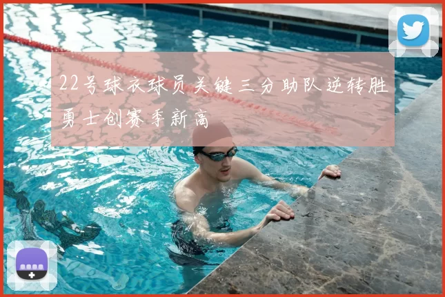 22号球衣球员关键三分助队逆转胜勇士创赛季新高