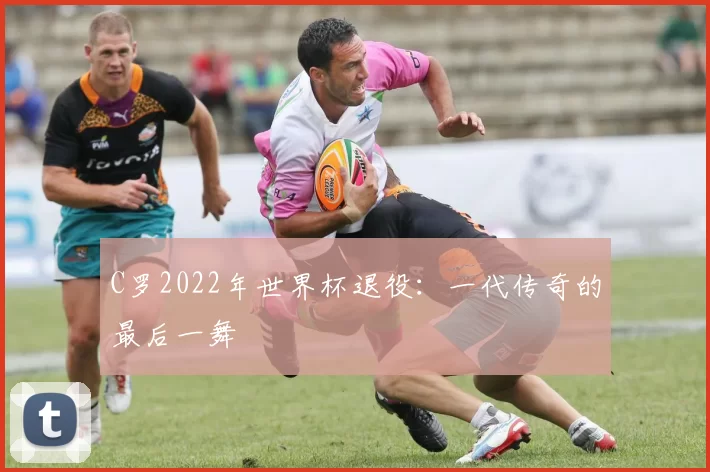 C罗2022年世界杯退役:一代传奇的最后一舞
