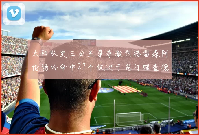 太阳队史三分王争夺激烈格雷森阿伦场均命中27个仅次于昆汀理查德森