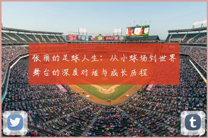 张丽的足球人生:从小球场到世界舞台的深度对话与成长历程