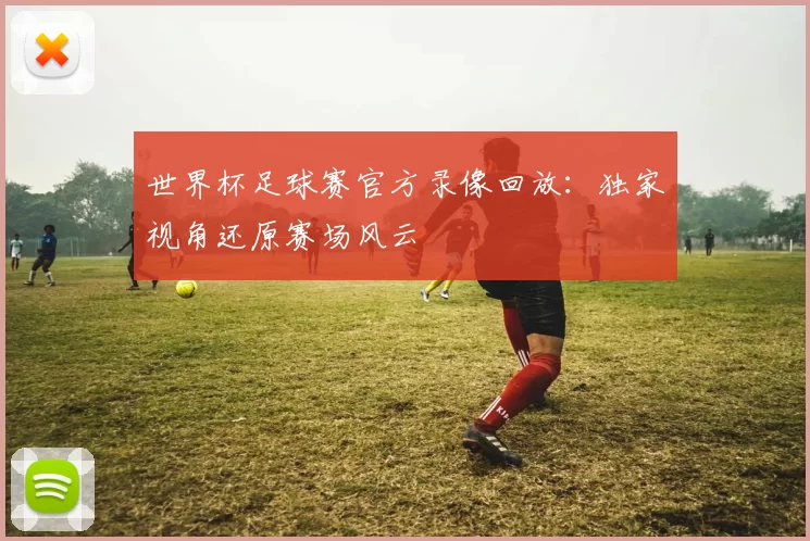 世界杯足球赛官方录像回放：独家视角还原赛场风云