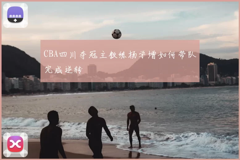 CBA四川夺冠主教练杨学增如何带队完成逆转