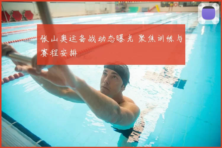 张山奥运备战动态曝光 聚焦训练与赛程安排