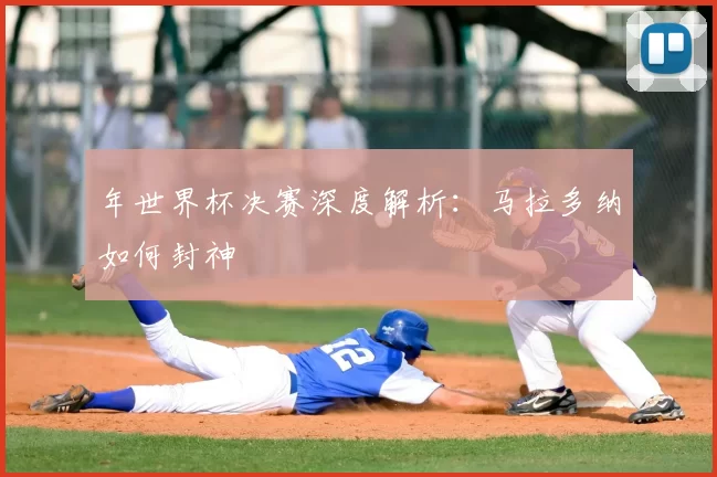 年世界杯决赛深度解析:马拉多纳如何封神