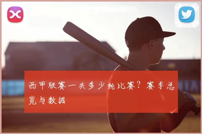 西甲联赛一共多少轮比赛？赛季总览与数据