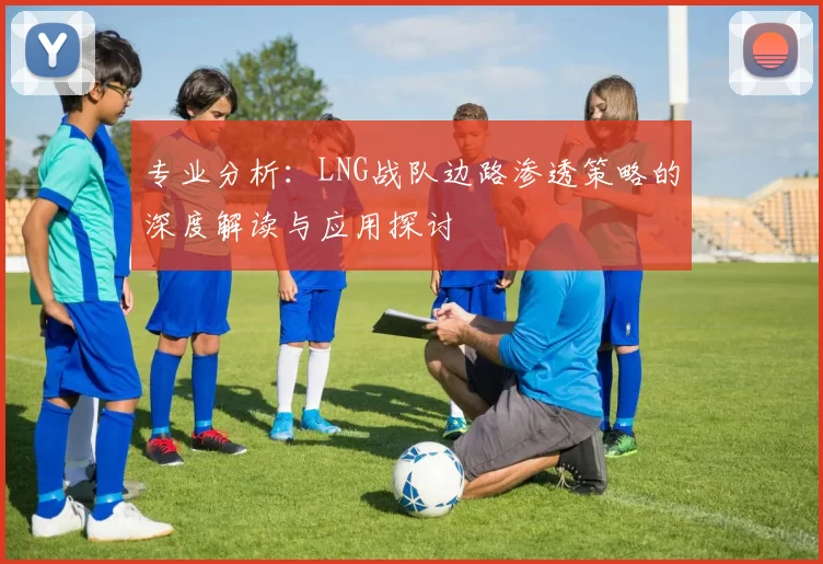 专业分析:LNG战队边路渗透策略的深度解读与应用探讨
