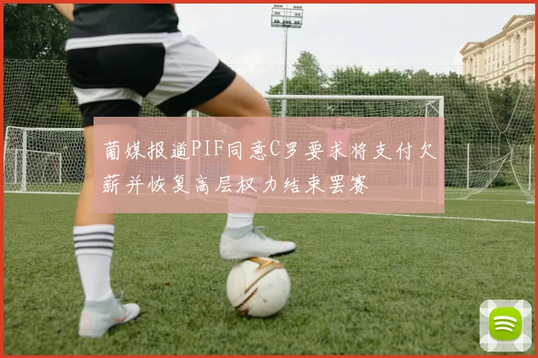 葡媒报道PIF同意C罗要求将支付欠薪并恢复高层权力结束罢赛