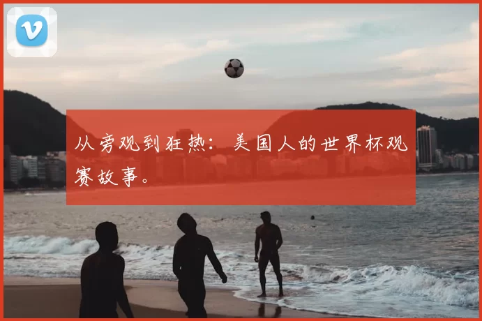 从旁观到狂热：美国人的世界杯观赛故事。