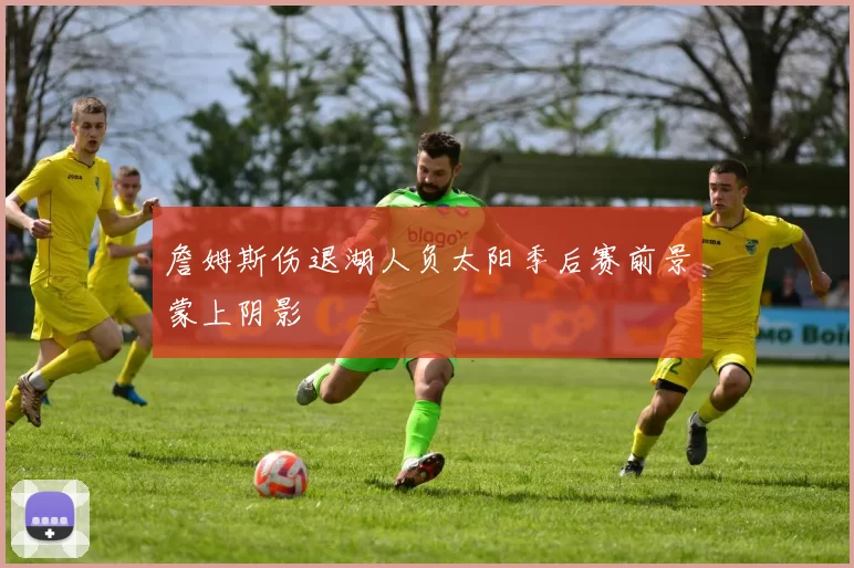 詹姆斯伤退湖人负太阳季后赛前景蒙上阴影