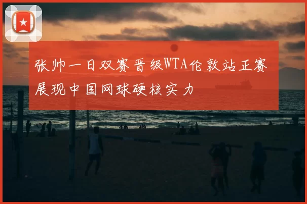 张帅一日双赛晋级WTA伦敦站正赛 展现中国网球硬核实力