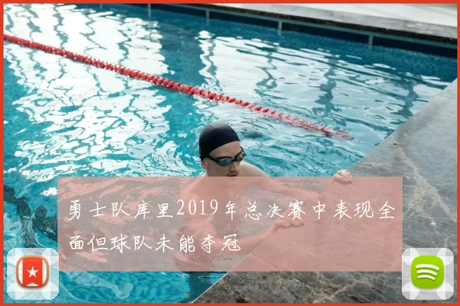 勇士队库里2019年总决赛中表现全面但球队未能夺冠