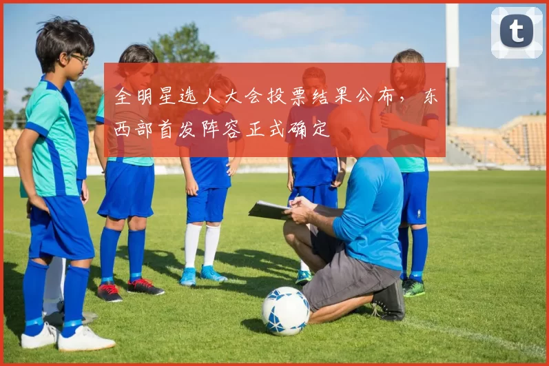 全明星选人大会投票结果公布，东西部首发阵容正式确定