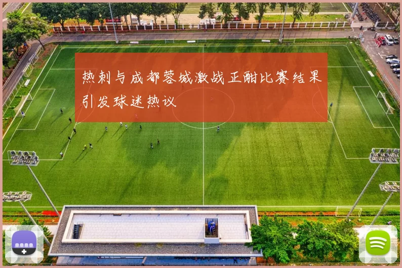 热刺与成都蓉城激战正酣比赛结果引发球迷热议