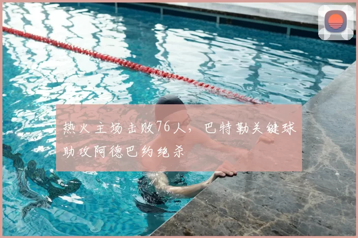 热火主场击败76人，巴特勒关键球助攻阿德巴约绝杀