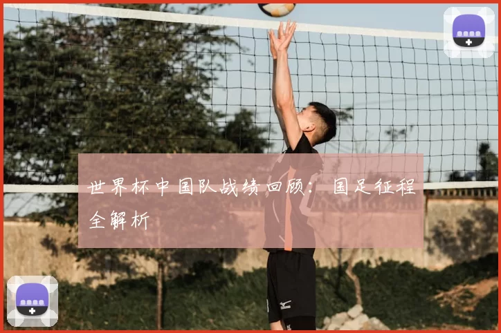 世界杯中国队战绩回顾:国足征程全解析