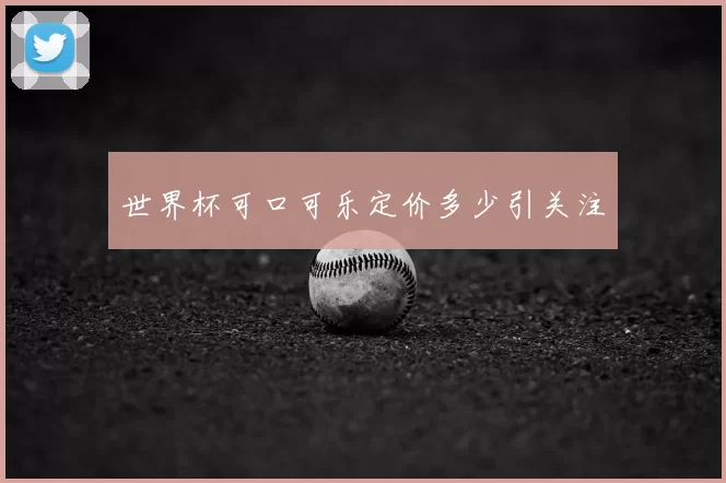 世界杯可口可乐定价多少引关注