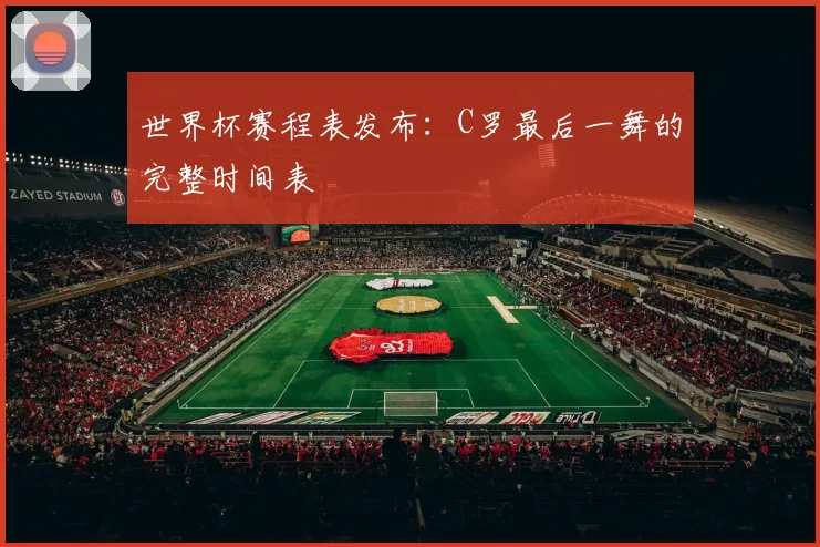 世界杯赛程表发布:C罗最后一舞的完整时间表