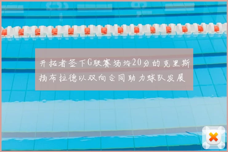 开拓者签下G联赛场均20分的克里斯扬布拉德以双向合同助力球队发展