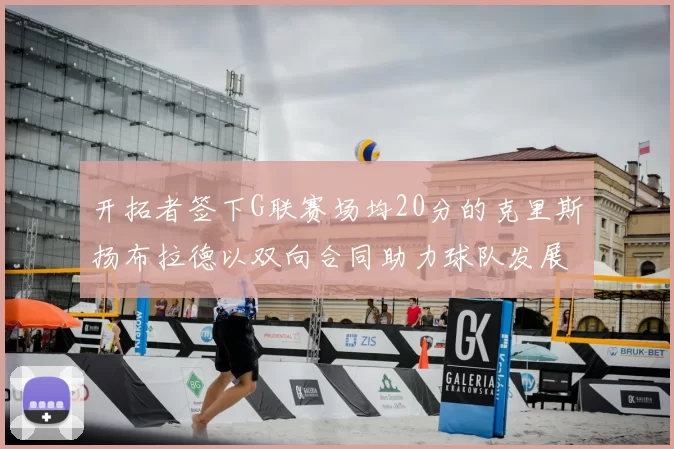 开拓者签下G联赛场均20分的克里斯扬布拉德以双向合同助力球队发展