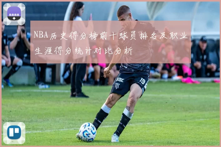 NBA历史得分榜前十球员排名及职业生涯得分统计对比分析