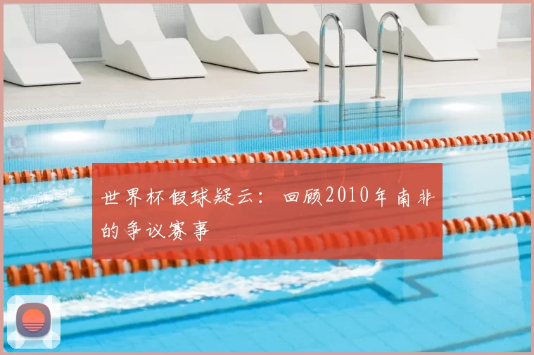 世界杯假球疑云:回顾2010年南非的争议赛事