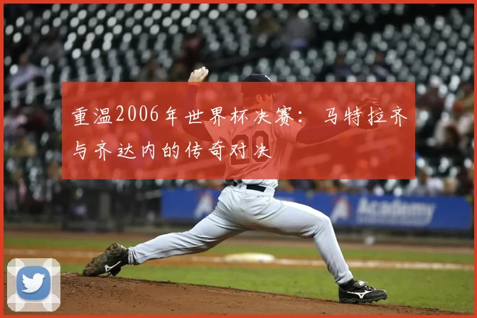重温2006年世界杯决赛：马特拉齐与齐达内的传奇对决