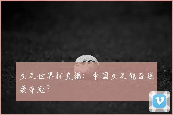 女足世界杯直播：中国女足能否逆袭夺冠？