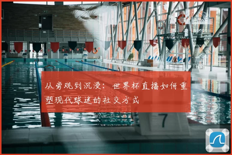 从旁观到沉浸：世界杯直播如何重塑现代球迷的社交方式
