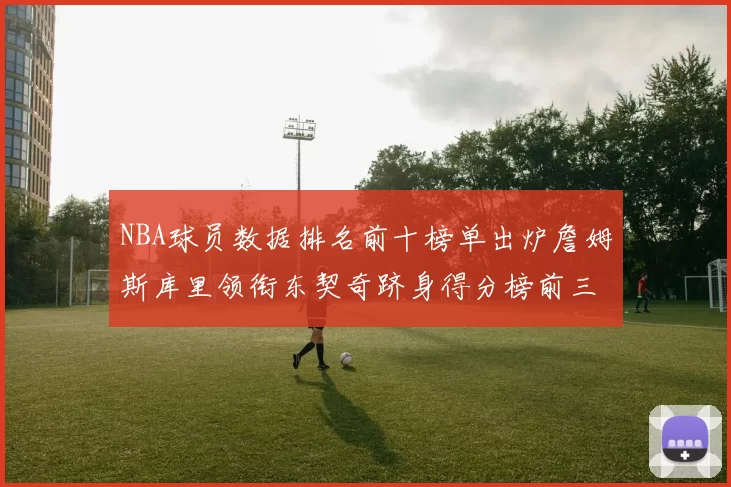 NBA球员数据排名前十榜单出炉詹姆斯库里领衔东契奇跻身得分榜前三