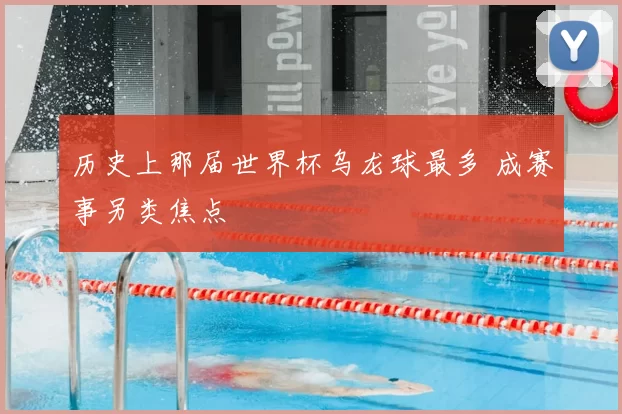 历史上那届世界杯乌龙球最多 成赛事另类焦点