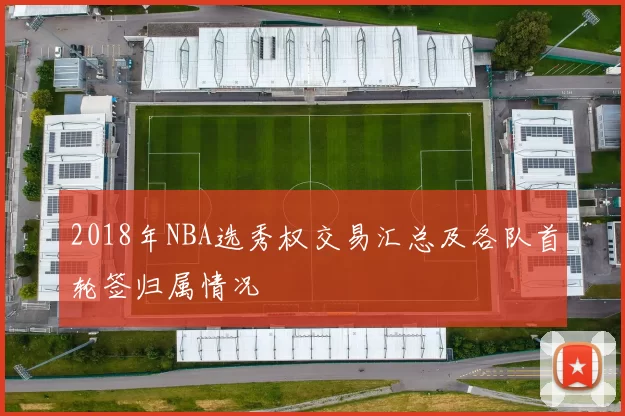 2018年NBA选秀权交易汇总及各队首轮签归属情况