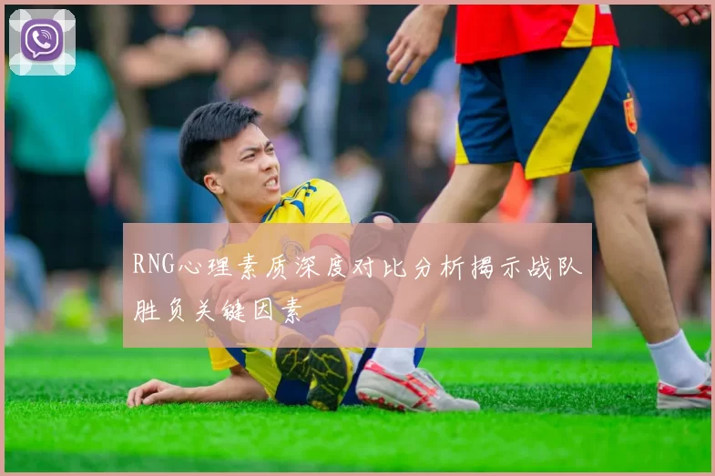 RNG心理素质深度对比分析揭示战队胜负关键因素