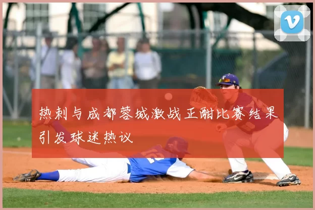 热刺与成都蓉城激战正酣比赛结果引发球迷热议
