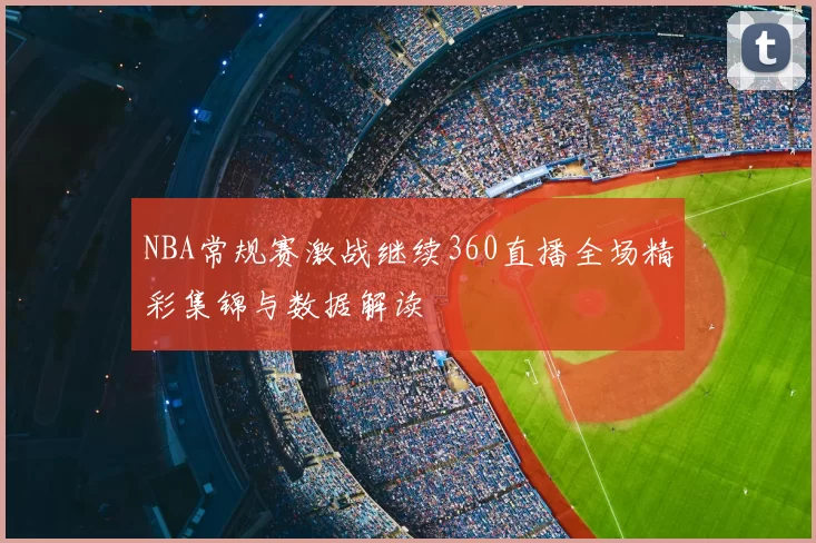 NBA常规赛激战继续360直播全场精彩集锦与数据解读