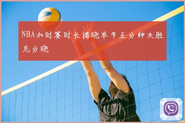 NBA加时赛时长揭晓单节五分钟决胜见分晓