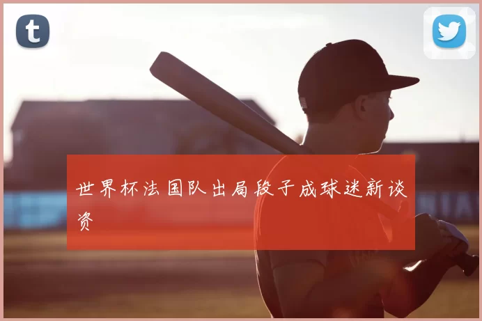 世界杯法国队出局段子成球迷新谈资
