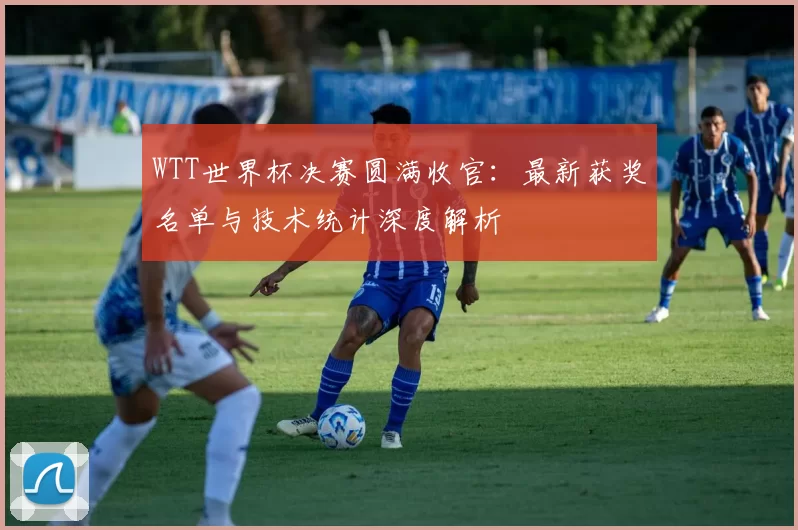 WTT世界杯决赛圆满收官:最新获奖名单与技术统计深度解析