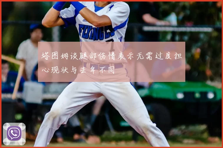 塔图姆谈腿部伤情表示无需过度担心现状与去年不同
