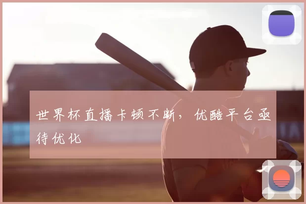 世界杯直播卡顿不断，优酷平台亟待优化