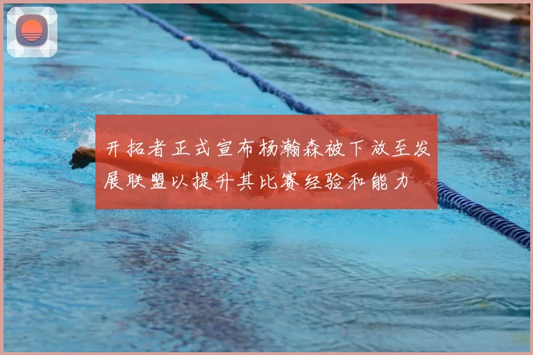 开拓者正式宣布杨瀚森被下放至发展联盟以提升其比赛经验和能力
