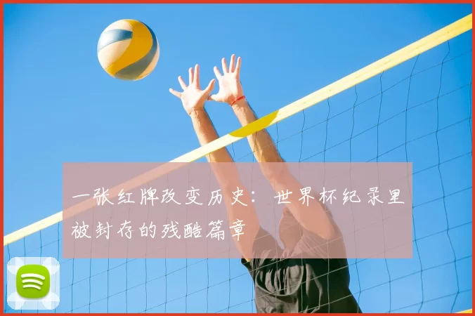 一张红牌改变历史：世界杯纪录里被封存的残酷篇章