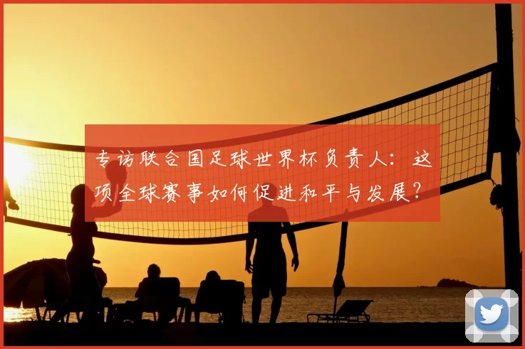 专访联合国足球世界杯负责人:这项全球赛事如何促进和平与发展?