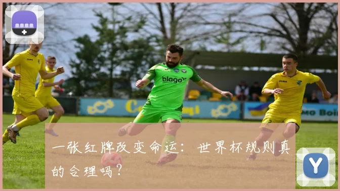 一张红牌改变命运:世界杯规则真的合理吗?