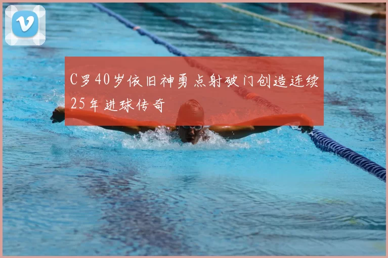 C罗40岁依旧神勇点射破门创造连续25年进球传奇