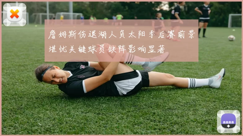 詹姆斯伤退湖人负太阳季后赛前景堪忧关键球员缺阵影响显著