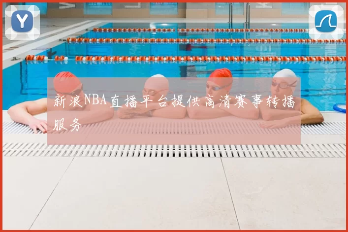 新浪NBA直播平台提供高清赛事转播服务