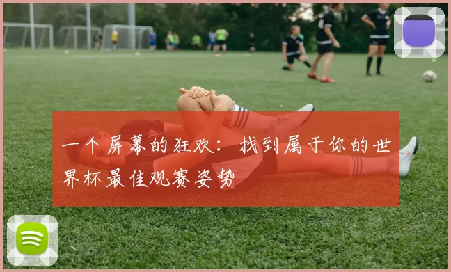 一个屏幕的狂欢:找到属于你的世界杯最佳观赛姿势