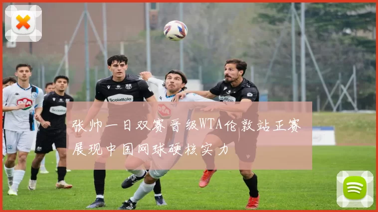 张帅一日双赛晋级WTA伦敦站正赛 展现中国网球硬核实力