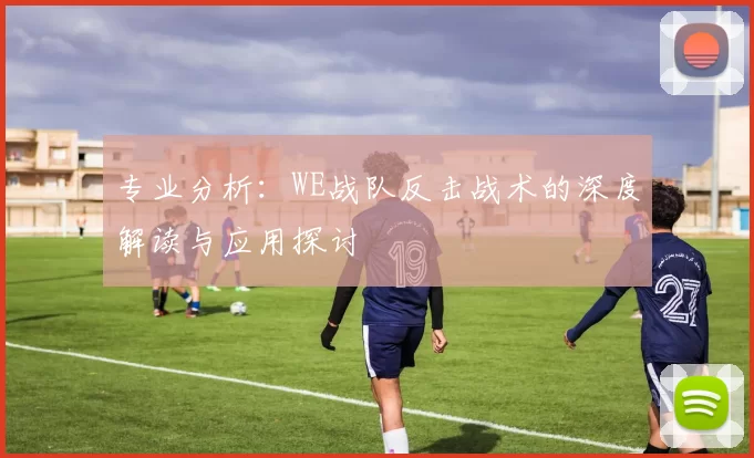 专业分析：WE战队反击战术的深度解读与应用探讨
